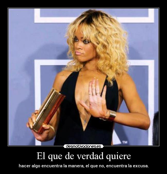 El que de verdad quiere - hacer algo encuentra la manera, el que no, encuentra la excusa.