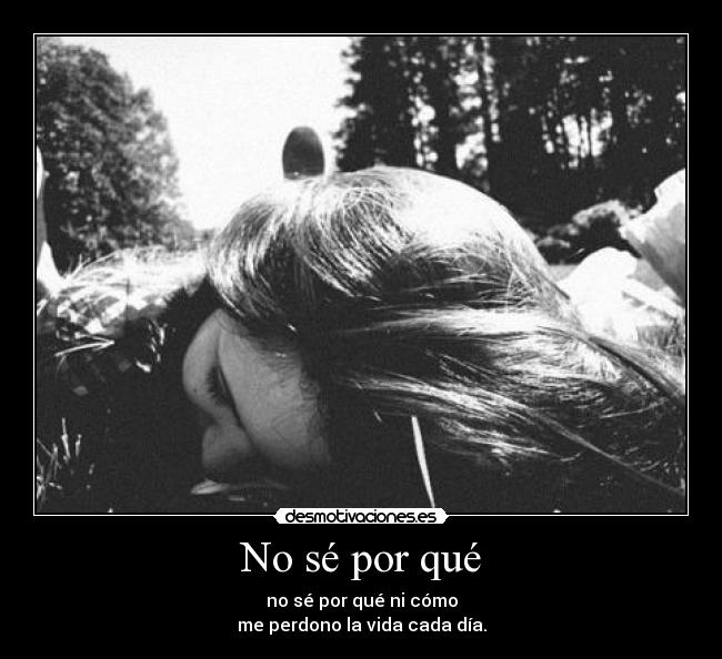 No sé por qué - no sé por qué ni cómo
me perdono la vida cada día.