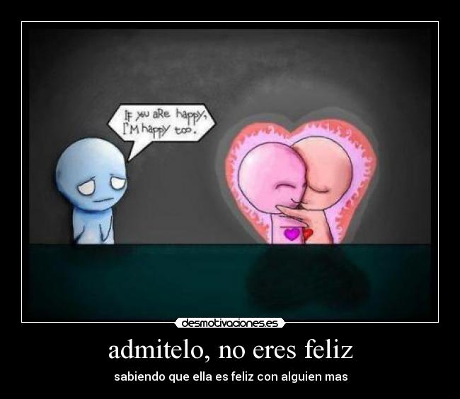 admitelo, no eres feliz - sabiendo que ella es feliz con alguien mas