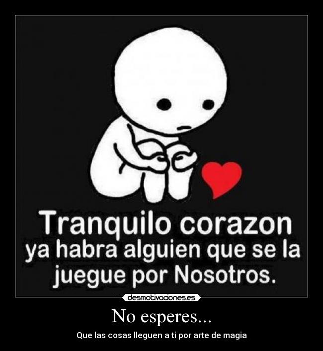 No esperes... - Que las cosas lleguen a ti por arte de magia