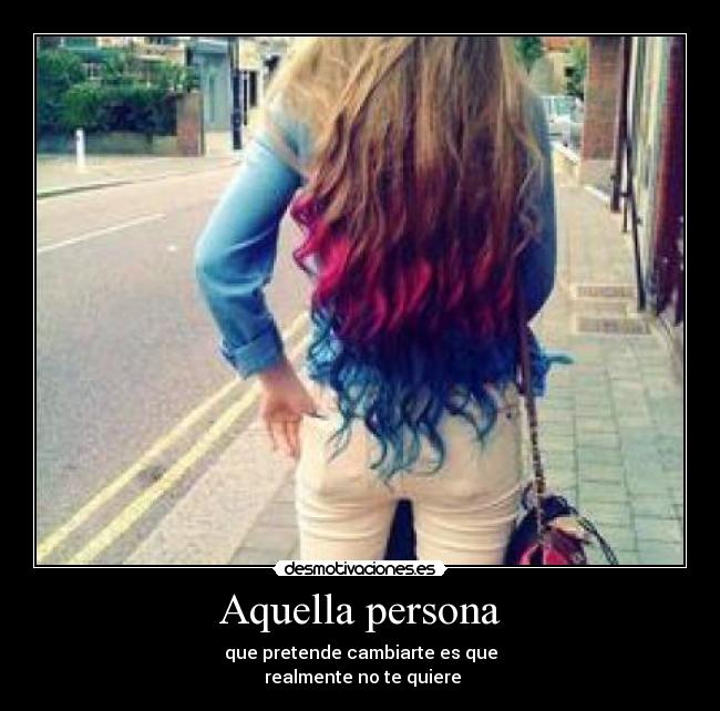 Aquella persona - que pretende cambiarte es que
 realmente no te quiere