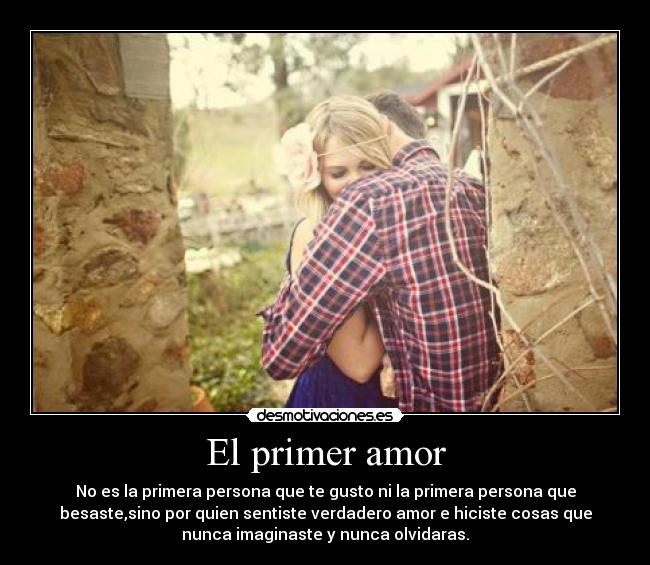 El primer amor - No es la primera persona que te gusto ni la primera persona que
besaste,sino por quien sentiste verdadero amor e hiciste cosas que
nunca imaginaste y nunca olvidaras.