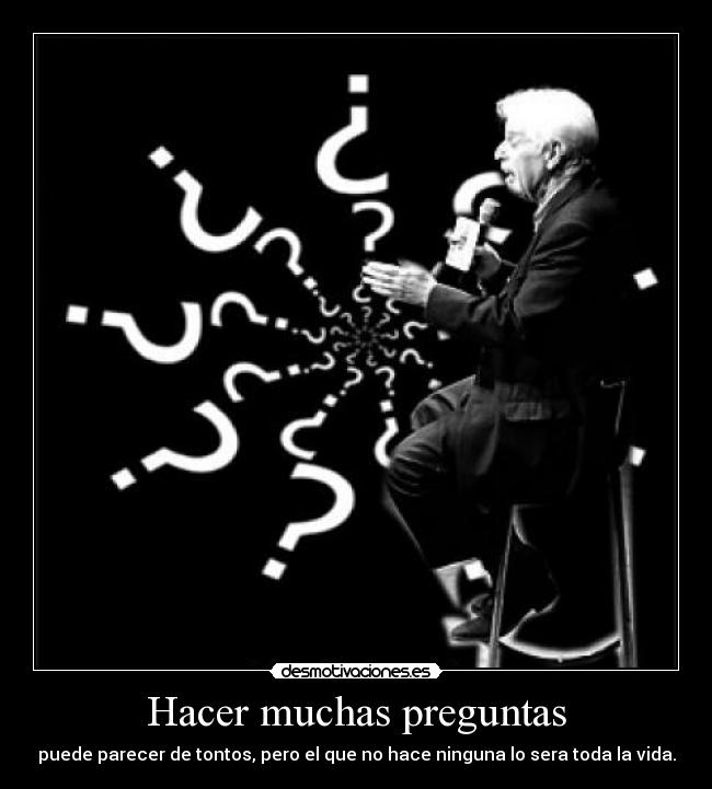 Hacer muchas preguntas - puede parecer de tontos, pero el que no hace ninguna lo sera toda la vida.