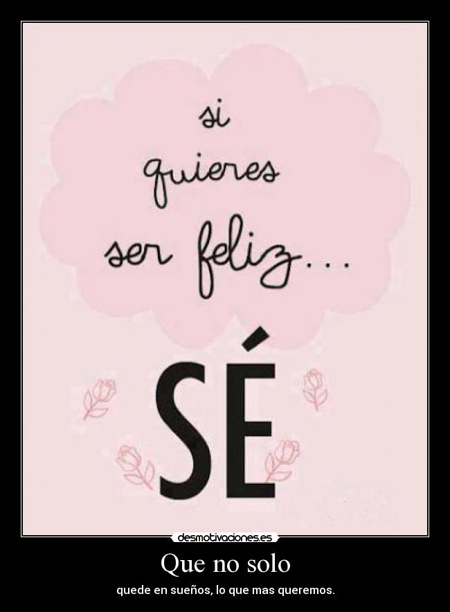 Que no solo - quede en sueños, lo que mas queremos.