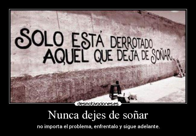Nunca dejes de soñar - no importa el problema, enfrentalo y sigue adelante.