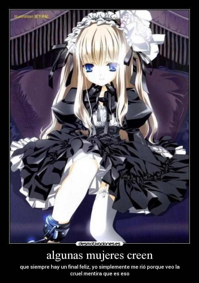 algunas mujeres creen - que siempre hay un final feliz, yo simplemente me rió porque veo la
cruel mentira que es eso