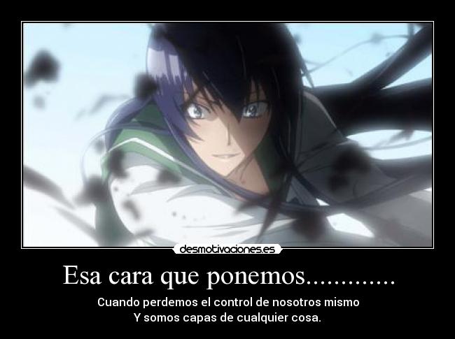 Esa cara que ponemos............. - Cuando perdemos el control de nosotros mismo
Y somos capas de cualquier cosa.