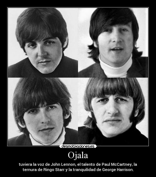 Ojala - tuviera la voz de John Lennon, el talento de Paul McCartney, la
ternura de Ringo Starr y la tranquilidad de George Harrison.