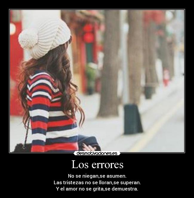 Los errores - No se niegan,se asumen.
Las tristezas no se lloran,se superan.
Y el amor no se grita,se demuestra.
