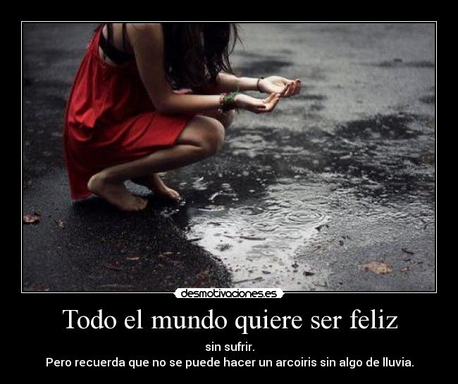 Todo el mundo quiere ser feliz - sin sufrir.
Pero recuerda que no se puede hacer un arcoiris sin algo de lluvia.