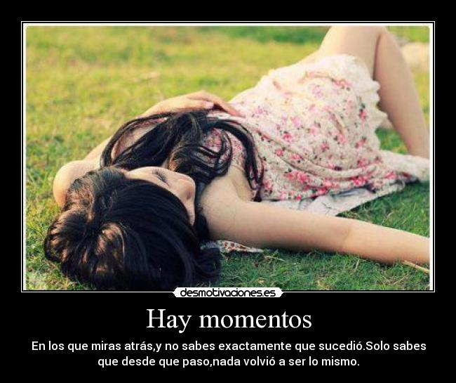 Hay momentos - En los que miras atrás,y no sabes exactamente que sucedió.Solo sabes
que desde que paso,nada volvió a ser lo mismo.