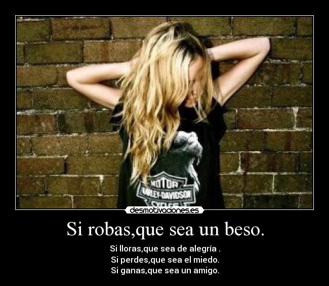 Si robas,que sea un beso. - Si lloras,que sea de alegría .
Si perdes,que sea el miedo.
Si ganas,que sea un amigo.