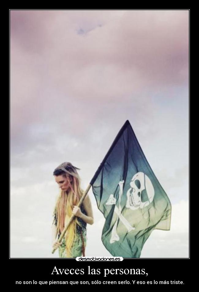 Aveces las personas, - no son lo que piensan que son, sólo creen serlo. Y eso es lo más triste.