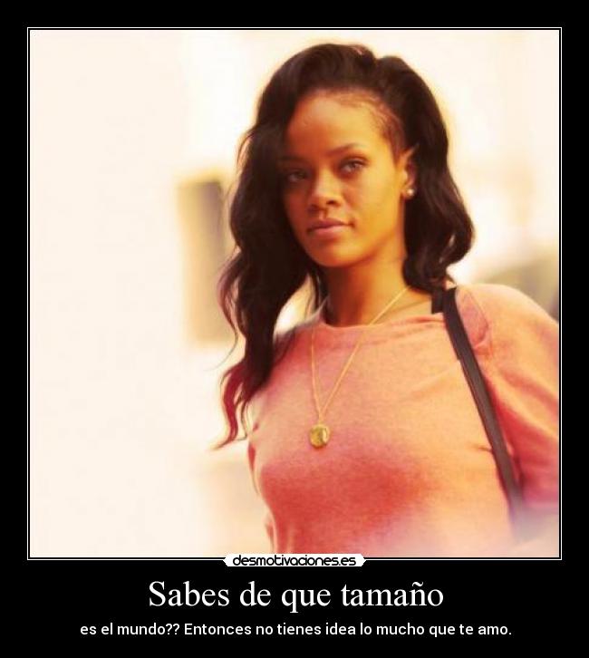 Sabes de que tamaño - es el mundo?? Entonces no tienes idea lo mucho que te amo.