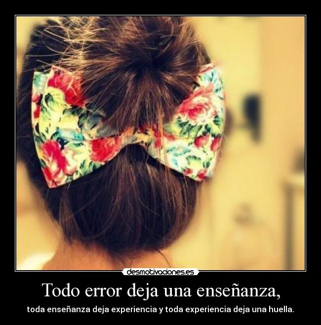 Todo error deja una enseñanza, - toda enseñanza deja experiencia y toda experiencia deja una huella.