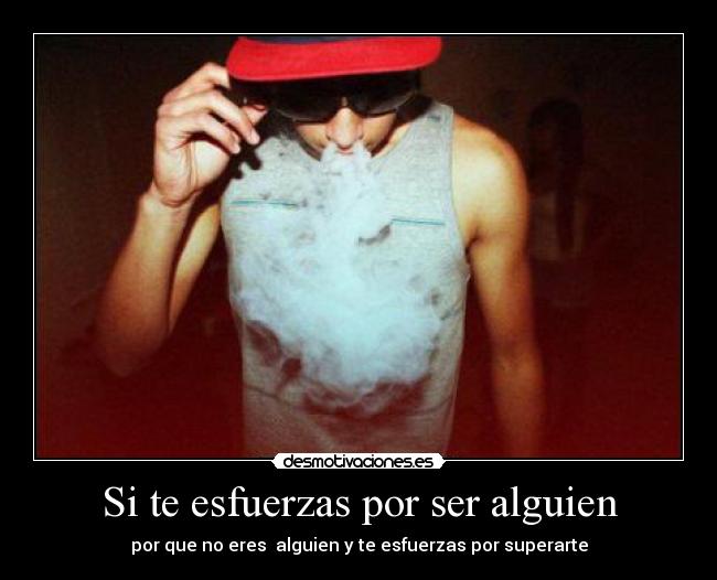 Si te esfuerzas por ser alguien - por que no eres  alguien y te esfuerzas por superarte