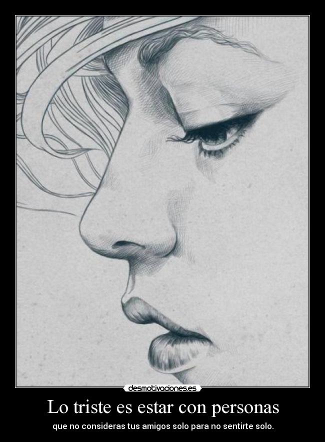 Lo triste es estar con personas - que no consideras tus amigos solo para no sentirte solo.