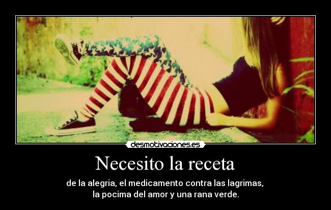 Necesito la receta - de la alegria, el medicamento contra las lagrimas,
la pocima del amor y una rana verde.