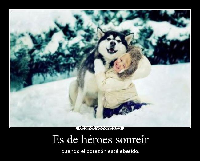 Es de héroes sonreír - cuando el corazón está abatido.