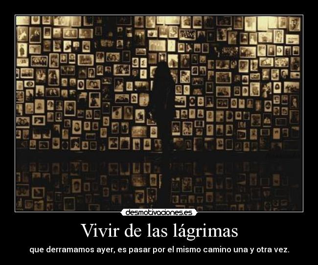 Vivir de las lágrimas - que derramamos ayer, es pasar por el mismo camino una y otra vez.