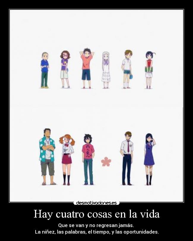 Hay cuatro cosas en la vida - Que se van y no regresan jamás. 
La niñez, las palabras, el tiempo, y las oportunidades.