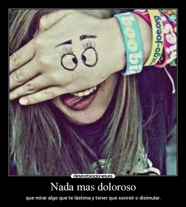 Nada mas doloroso - que mirar algo que te lástima y tener que sonreír o disimular.
