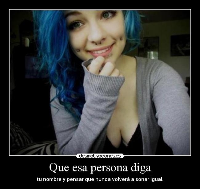 Que esa persona diga - tu nombre y pensar que nunca volverá a sonar igual.