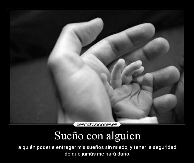 Sueño con alguien - a quién poderle entregar mis sueños sin miedo, y tener la seguridad
de que jamás me hará daño.