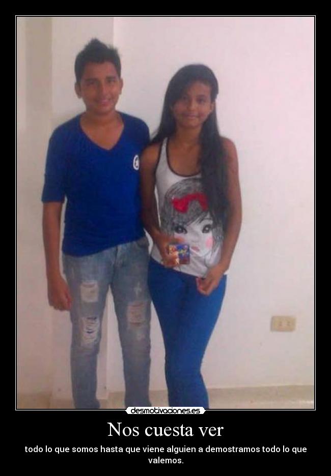 Nos cuesta ver - todo lo que somos hasta que viene alguien a demostramos todo lo que valemos.