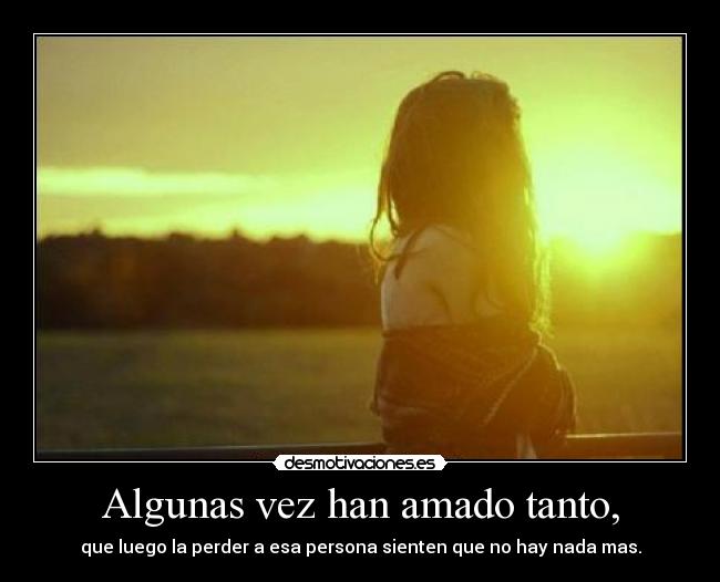 Algunas vez han amado tanto, - que luego la perder a esa persona sienten que no hay nada mas.