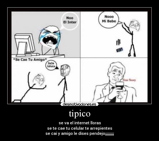 tipico - se va el internet lloras
se te cae tu celular te arrepientes
se cai y amigo le dises pendejo¡¡¡¡¡¡¡¡¡