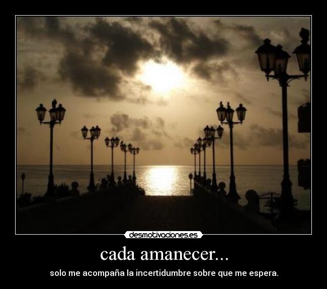 cada amanecer... - solo me acompaña la incertidumbre sobre que me espera.