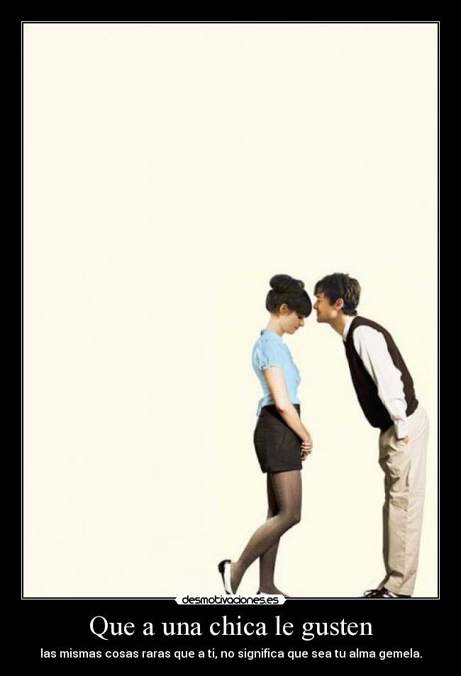 Que a una chica le gusten - las mismas cosas raras que a ti, no significa que sea tu alma gemela.