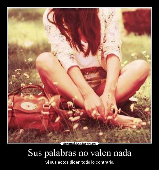 Sus palabras no valen nada - Si sus actos dicen todo lo contrario.