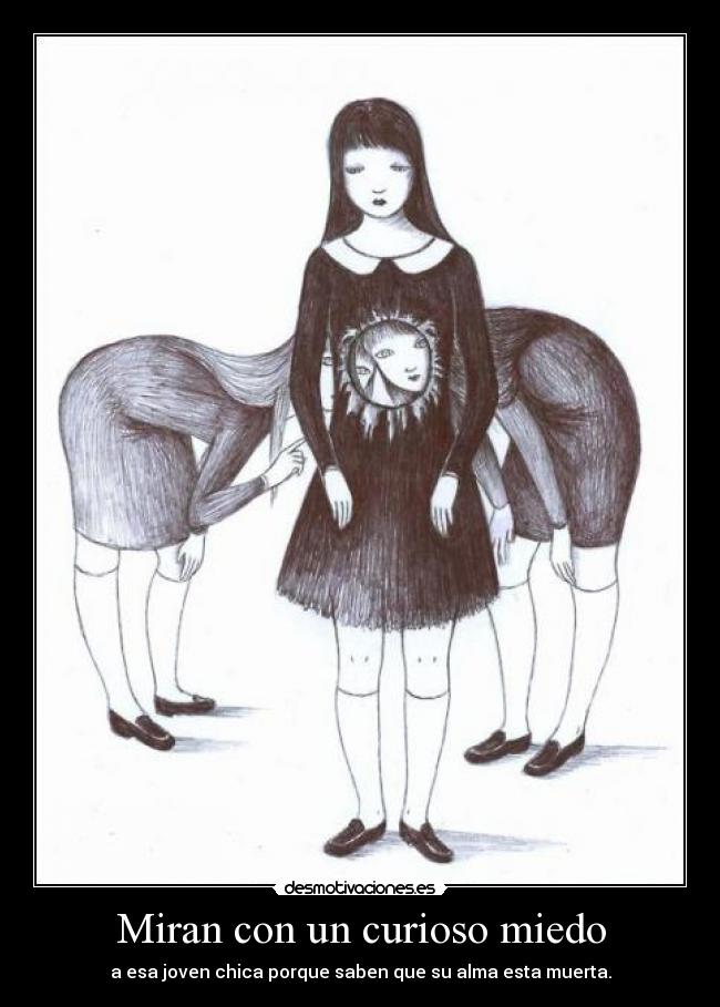 Miran con un curioso miedo - a esa joven chica porque saben que su alma esta muerta.