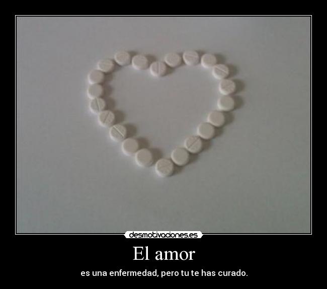 El amor - es una enfermedad, pero tu te has curado.