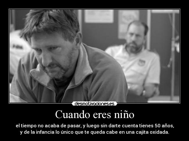 Cuando eres niño - el tiempo no acaba de pasar, y luego sin darte cuenta tienes 50 años,
y de la infancia lo único que te queda cabe en una cajita oxidada.