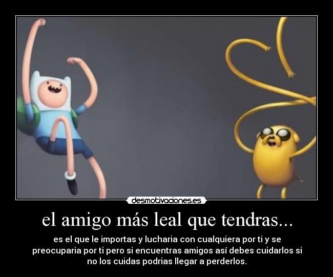 el amigo más leal que tendras... - es el que le importas y lucharia con cualquiera por ti y se
preocuparia por ti pero si encuentras amigos así debes cuidarlos si
no los cuidas podrias llegar a perderlos.