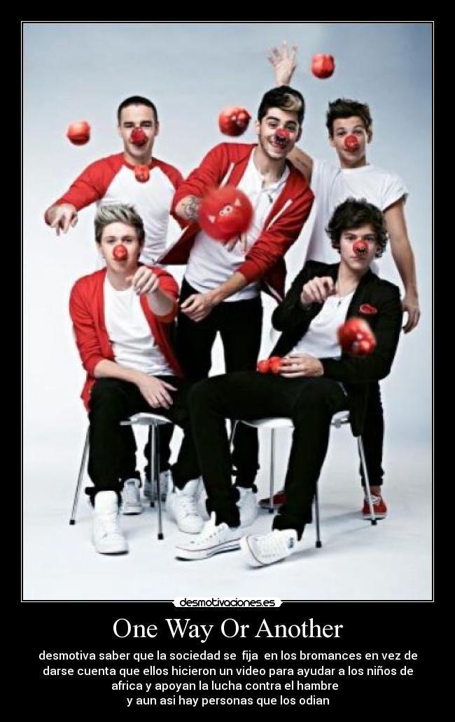 One Way Or Another - desmotiva saber que la sociedad se  fija  en los bromances en vez de
darse cuenta que ellos hicieron un video para ayudar a los niños de
africa y apoyan la lucha contra el hambre  
y aun asi hay personas que los odian