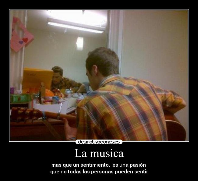 La musica - mas que un sentimiento,  es una pasión 
que no todas las personas pueden sentir