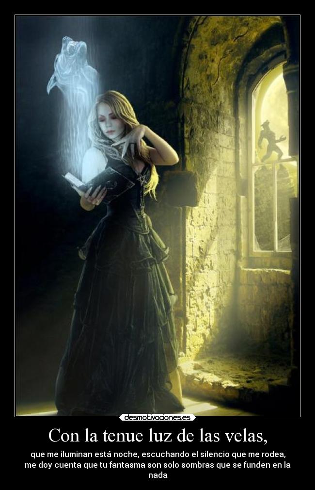 Con la tenue luz de las velas, - que me iluminan está noche, escuchando el silencio que me rodea,
me doy cuenta que tu fantasma son solo sombras que se funden en la nada