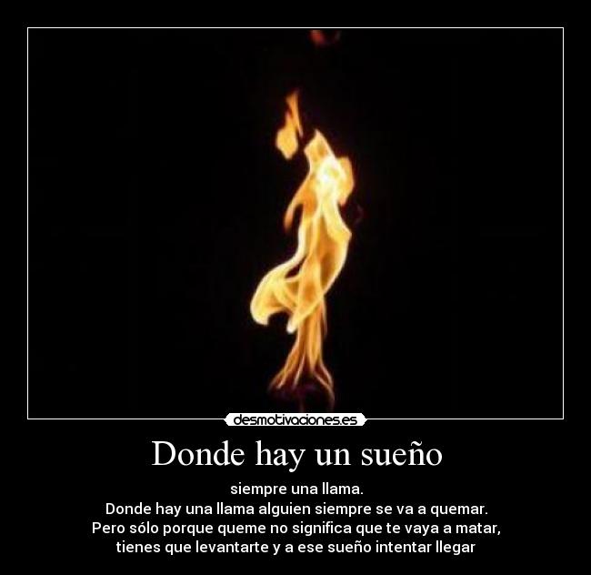 Donde hay un sueño - siempre una llama.
Donde hay una llama alguien siempre se va a quemar.
Pero sólo porque queme no significa que te vaya a matar,
tienes que levantarte y a ese sueño intentar llegar