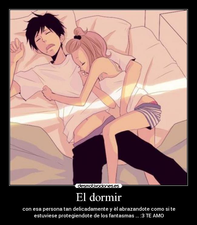 El dormir - con esa persona tan delicadamente y èl abrazandote como si te
estuviese protegiendote de los fantasmas ... :3 TE AMO
