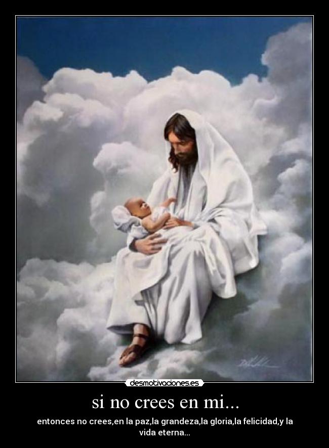 si no crees en mi... - entonces no crees,en la paz,la grandeza,la gloria,la felicidad,y la vida eterna...