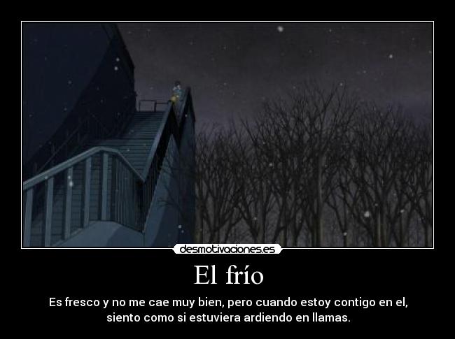 El frío - Es fresco y no me cae muy bien, pero cuando estoy contigo en el,
siento como si estuviera ardiendo en llamas.