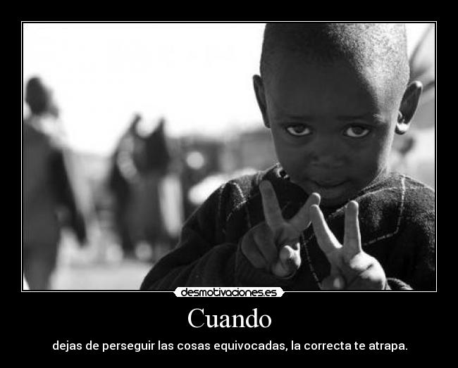 Cuando - dejas de perseguir las cosas equivocadas, la correcta te atrapa.