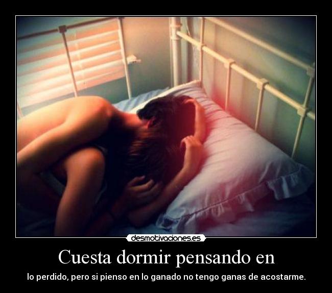 Cuesta dormir pensando en - lo perdido, pero si pienso en lo ganado no tengo ganas de acostarme.