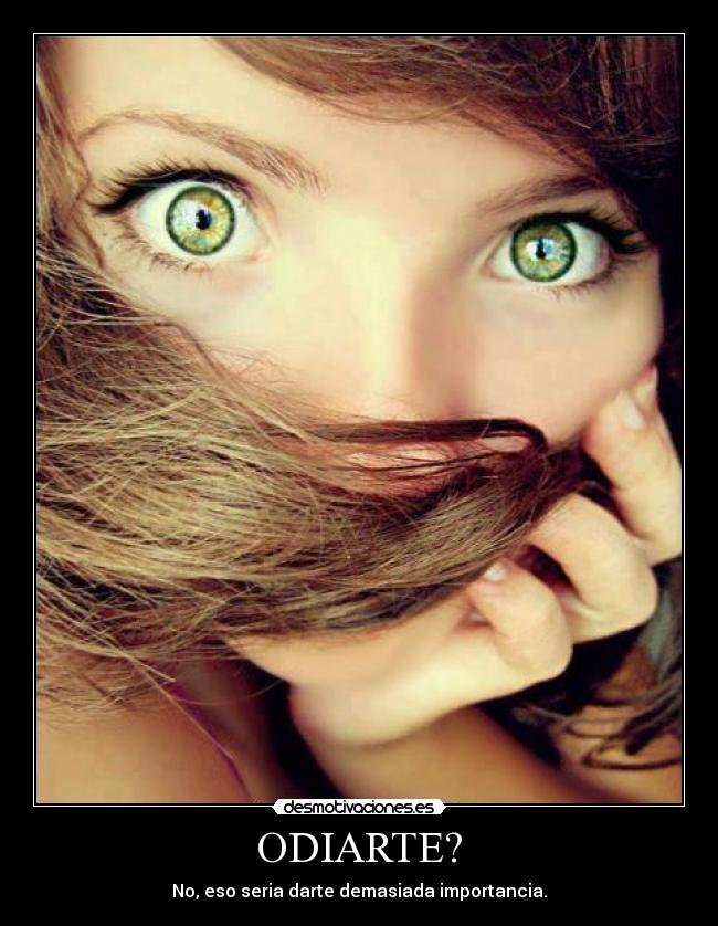 ODIARTE? - No, eso seria darte demasiada importancia.