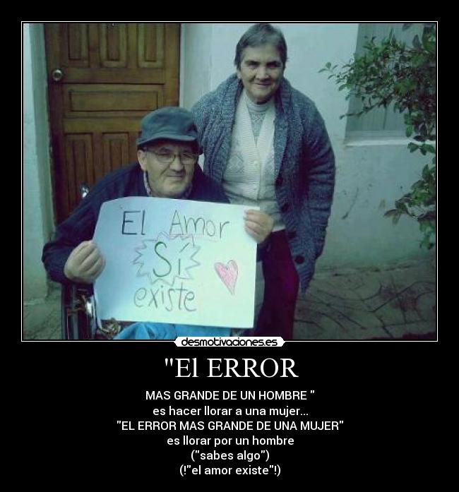 El ERROR - MAS GRANDE DE UN HOMBRE
es hacer llorar a una mujer...
EL ERROR MAS GRANDE DE UNA MUJER
es llorar por un hombre
(sabes algo)
(!el amor existe!)