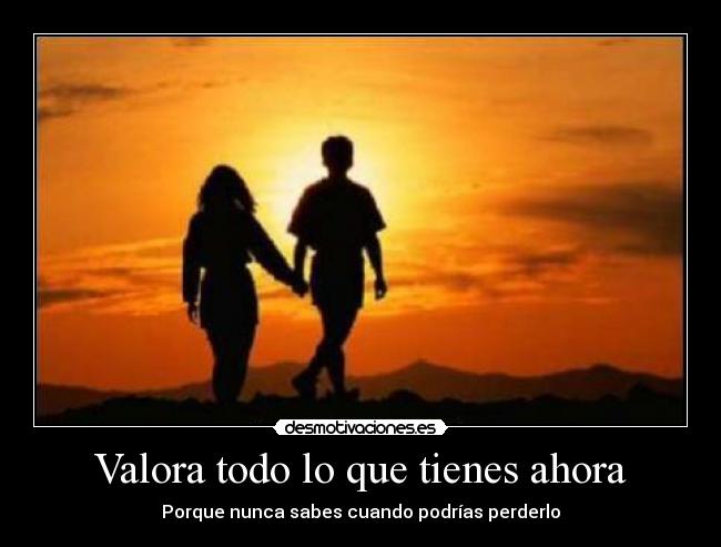 Valora todo lo que tienes ahora -